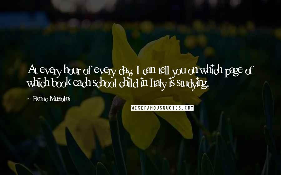 Benito Mussolini Quotes: At every hour of every day, I can tell you on which page of which book each school child in Italy is studying.