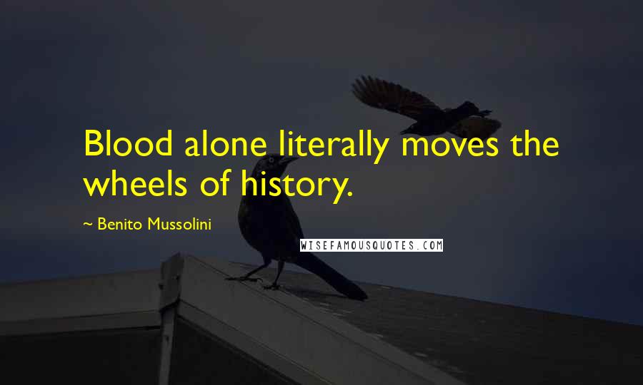 Benito Mussolini Quotes: Blood alone literally moves the wheels of history.