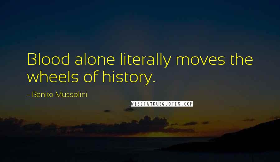 Benito Mussolini Quotes: Blood alone literally moves the wheels of history.