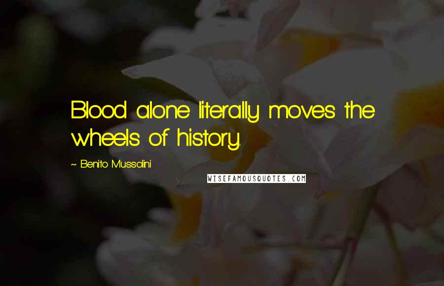 Benito Mussolini Quotes: Blood alone literally moves the wheels of history.