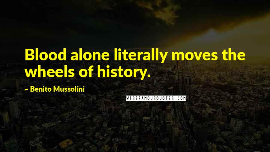 Benito Mussolini Quotes: Blood alone literally moves the wheels of history.
