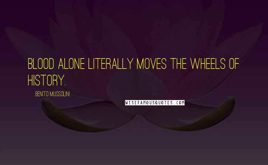 Benito Mussolini Quotes: Blood alone literally moves the wheels of history.