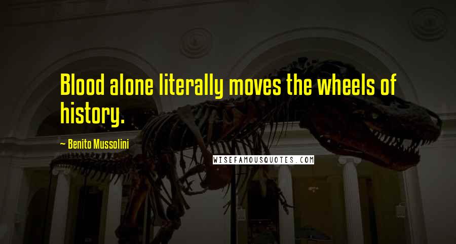 Benito Mussolini Quotes: Blood alone literally moves the wheels of history.