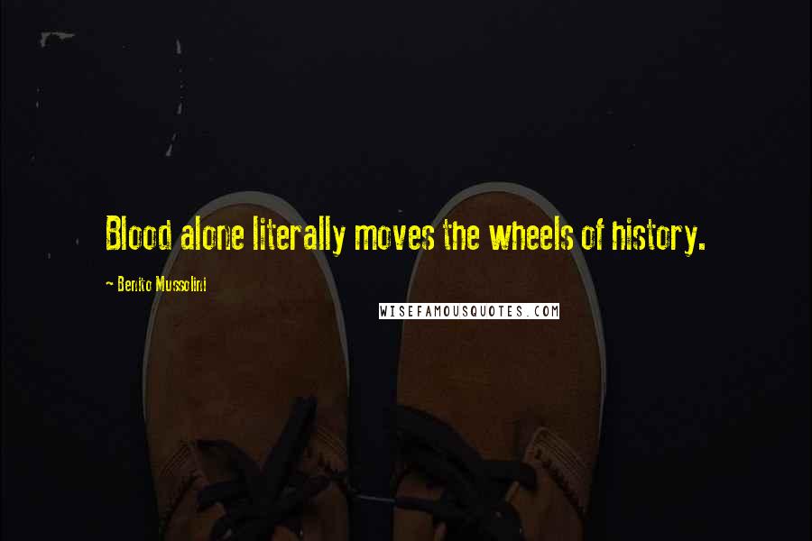 Benito Mussolini Quotes: Blood alone literally moves the wheels of history.