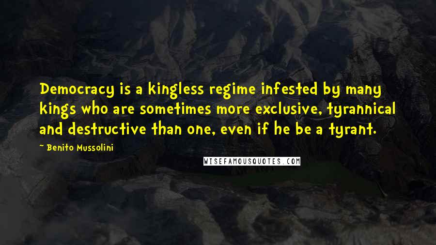 Benito Mussolini Quotes: Democracy is a kingless regime infested by many kings who are sometimes more exclusive, tyrannical and destructive than one, even if he be a tyrant.