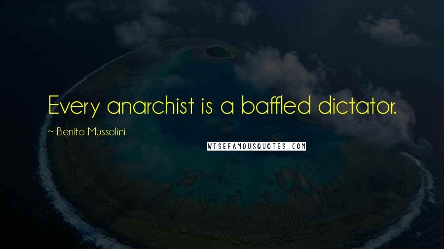 Benito Mussolini Quotes: Every anarchist is a baffled dictator.