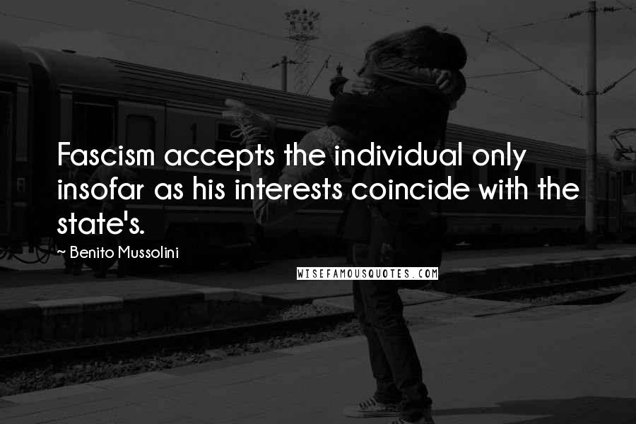 Benito Mussolini Quotes: Fascism accepts the individual only insofar as his interests coincide with the state's.