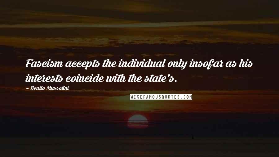 Benito Mussolini Quotes: Fascism accepts the individual only insofar as his interests coincide with the state's.