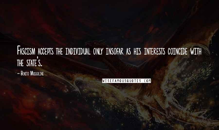 Benito Mussolini Quotes: Fascism accepts the individual only insofar as his interests coincide with the state's.