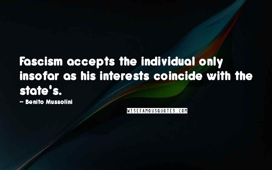 Benito Mussolini Quotes: Fascism accepts the individual only insofar as his interests coincide with the state's.