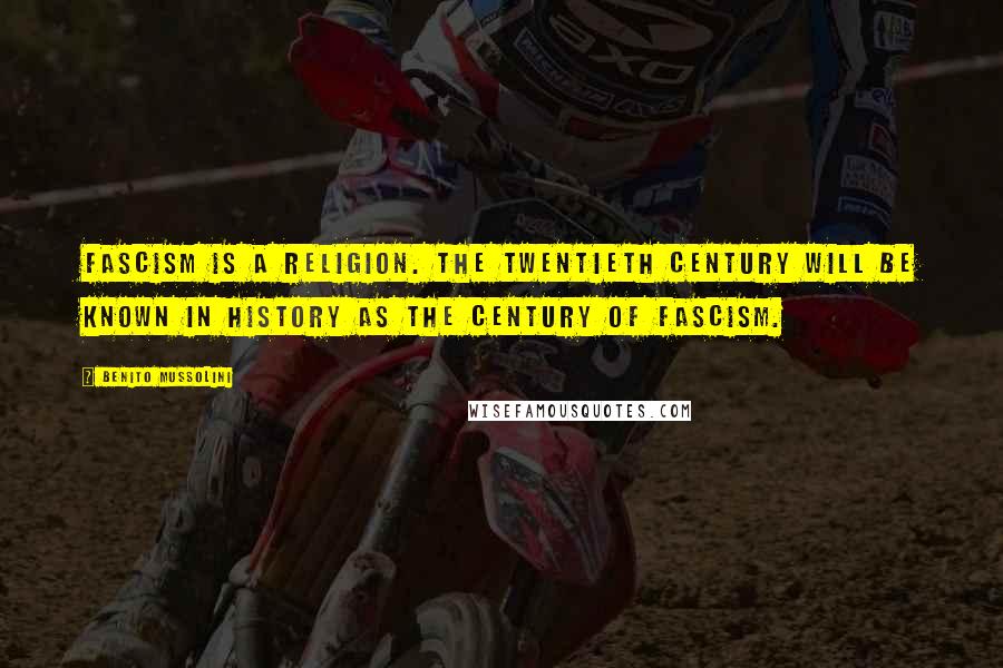 Benito Mussolini Quotes: Fascism is a religion. The twentieth century will be known in history as the century of Fascism.