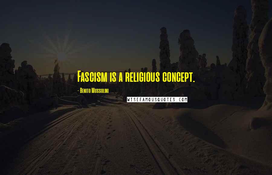 Benito Mussolini Quotes: Fascism is a religious concept.