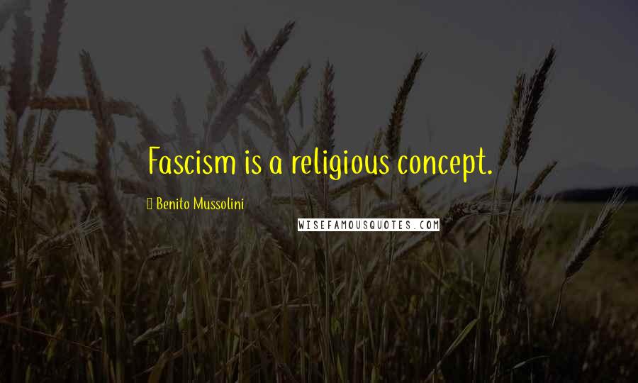 Benito Mussolini Quotes: Fascism is a religious concept.