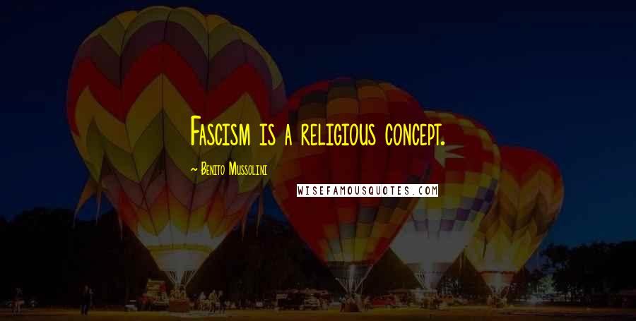 Benito Mussolini Quotes: Fascism is a religious concept.