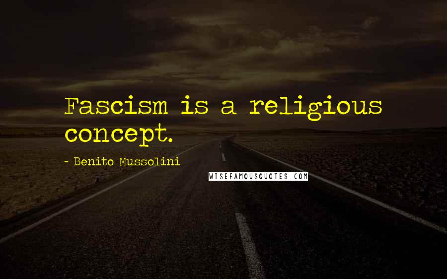 Benito Mussolini Quotes: Fascism is a religious concept.