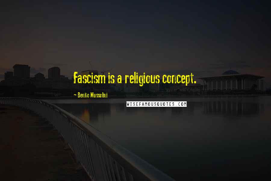 Benito Mussolini Quotes: Fascism is a religious concept.