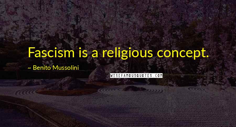 Benito Mussolini Quotes: Fascism is a religious concept.