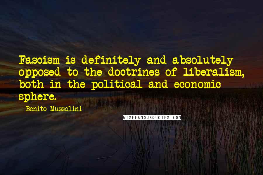 Benito Mussolini Quotes: Fascism is definitely and absolutely opposed to the doctrines of liberalism, both in the political and economic sphere.