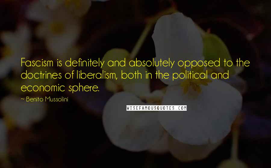 Benito Mussolini Quotes: Fascism is definitely and absolutely opposed to the doctrines of liberalism, both in the political and economic sphere.