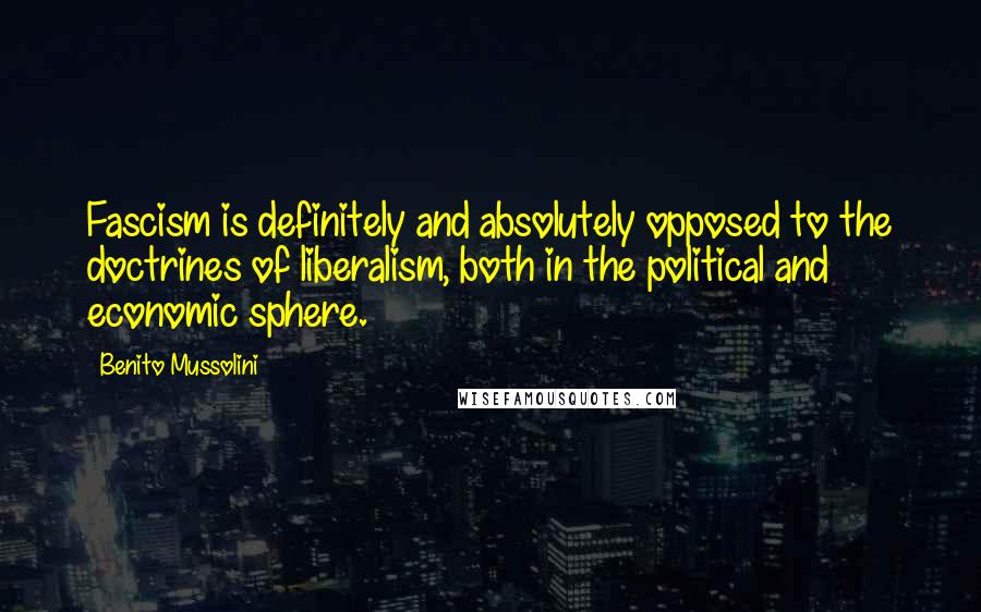 Benito Mussolini Quotes: Fascism is definitely and absolutely opposed to the doctrines of liberalism, both in the political and economic sphere.