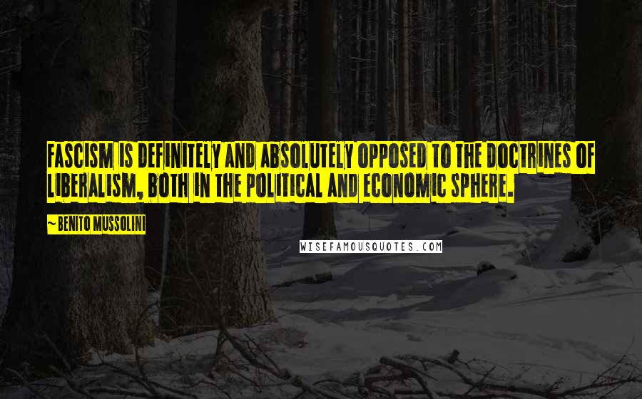 Benito Mussolini Quotes: Fascism is definitely and absolutely opposed to the doctrines of liberalism, both in the political and economic sphere.