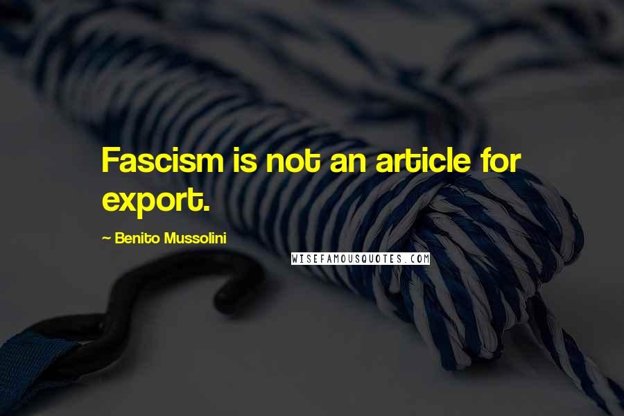 Benito Mussolini Quotes: Fascism is not an article for export.