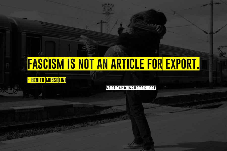 Benito Mussolini Quotes: Fascism is not an article for export.