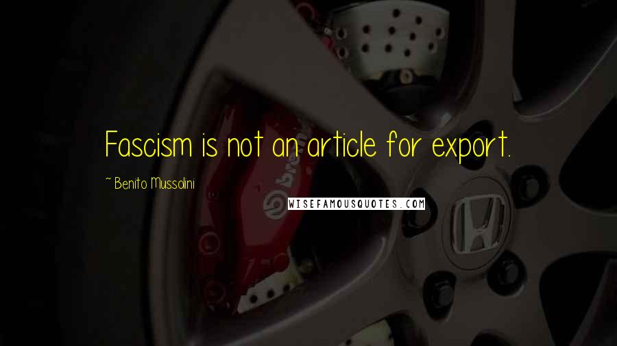 Benito Mussolini Quotes: Fascism is not an article for export.