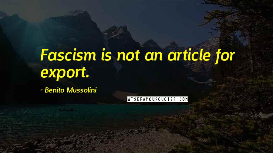 Benito Mussolini Quotes: Fascism is not an article for export.