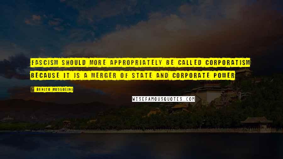 Benito Mussolini Quotes: Fascism should more appropriately be called Corporatism because it is a merger of state and corporate power