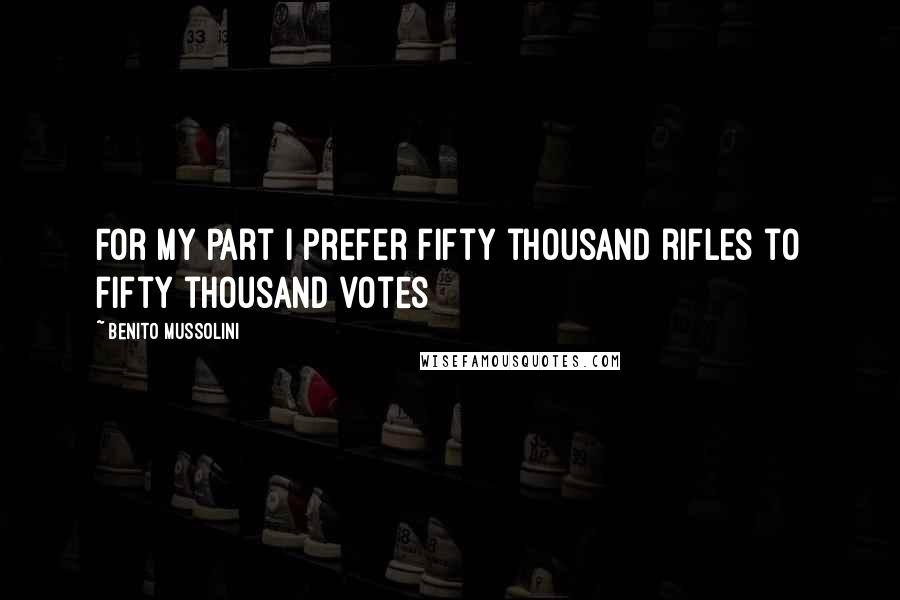 Benito Mussolini Quotes: For my part I prefer fifty thousand rifles to fifty thousand votes