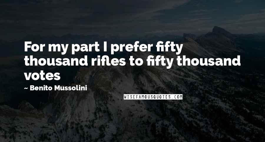 Benito Mussolini Quotes: For my part I prefer fifty thousand rifles to fifty thousand votes
