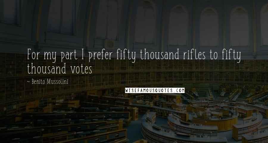 Benito Mussolini Quotes: For my part I prefer fifty thousand rifles to fifty thousand votes