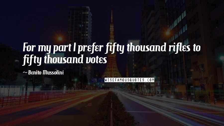 Benito Mussolini Quotes: For my part I prefer fifty thousand rifles to fifty thousand votes