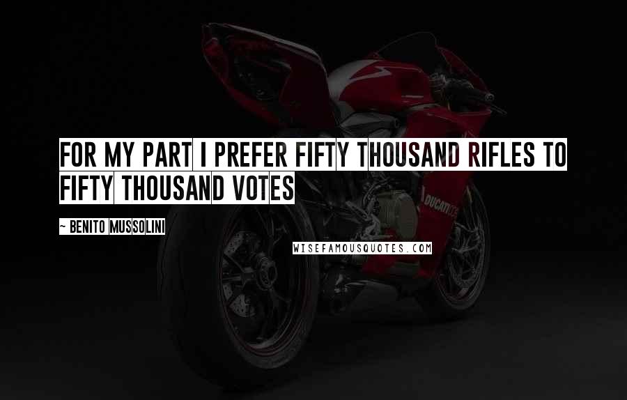 Benito Mussolini Quotes: For my part I prefer fifty thousand rifles to fifty thousand votes