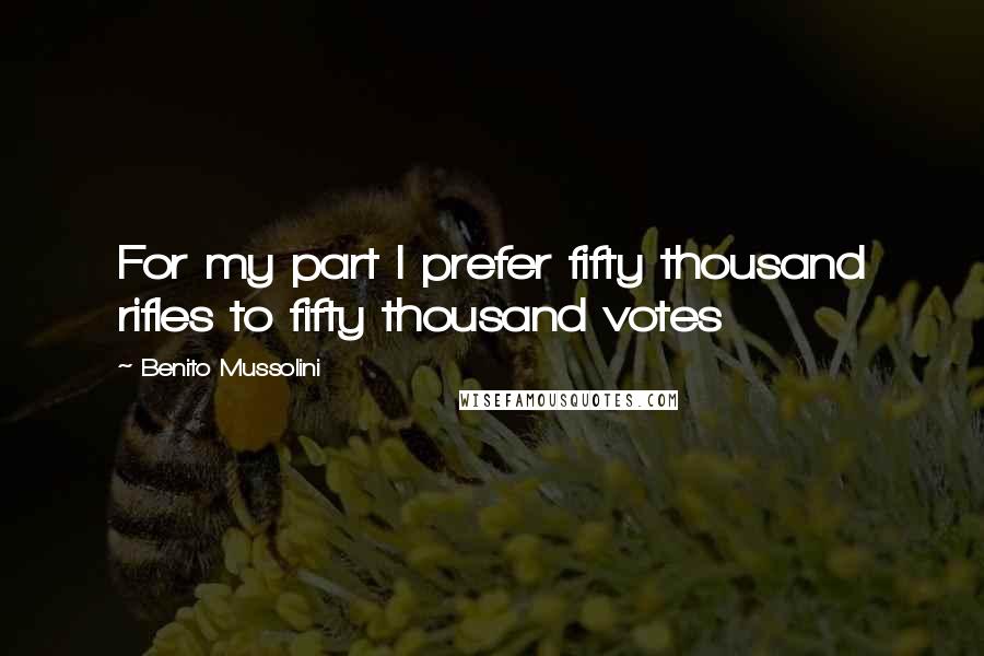 Benito Mussolini Quotes: For my part I prefer fifty thousand rifles to fifty thousand votes