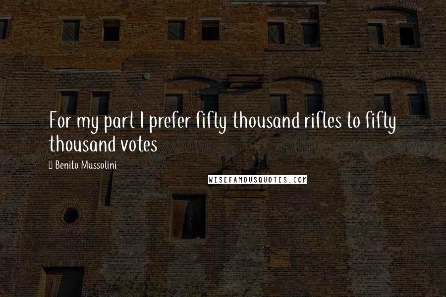 Benito Mussolini Quotes: For my part I prefer fifty thousand rifles to fifty thousand votes