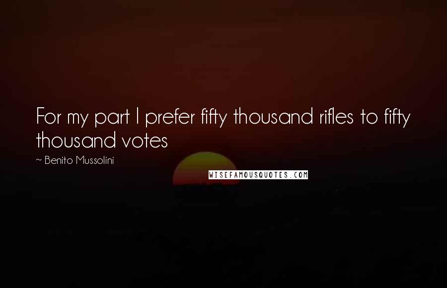 Benito Mussolini Quotes: For my part I prefer fifty thousand rifles to fifty thousand votes