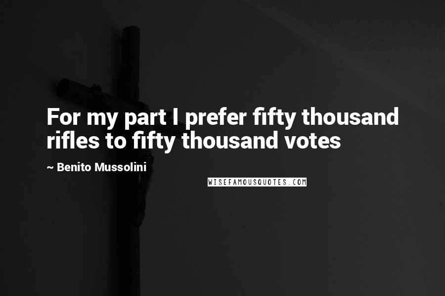 Benito Mussolini Quotes: For my part I prefer fifty thousand rifles to fifty thousand votes