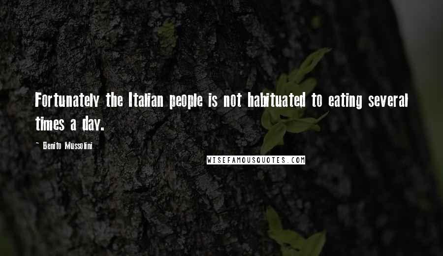 Benito Mussolini Quotes: Fortunately the Italian people is not habituated to eating several times a day.