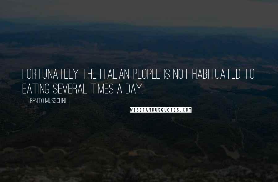 Benito Mussolini Quotes: Fortunately the Italian people is not habituated to eating several times a day.