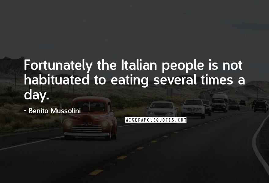 Benito Mussolini Quotes: Fortunately the Italian people is not habituated to eating several times a day.