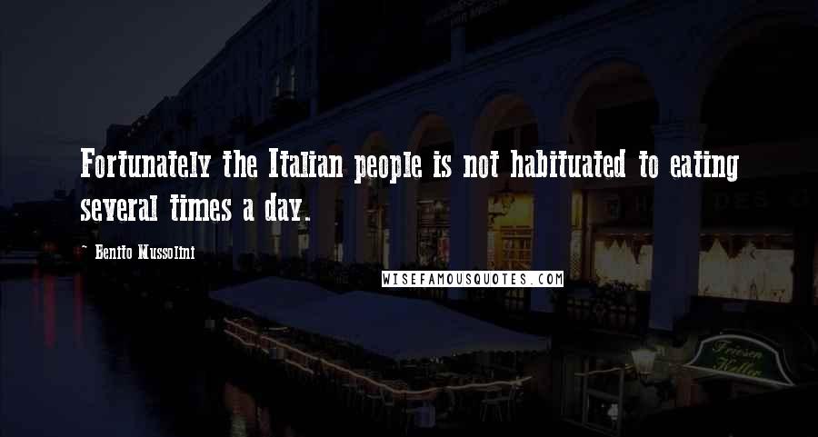 Benito Mussolini Quotes: Fortunately the Italian people is not habituated to eating several times a day.