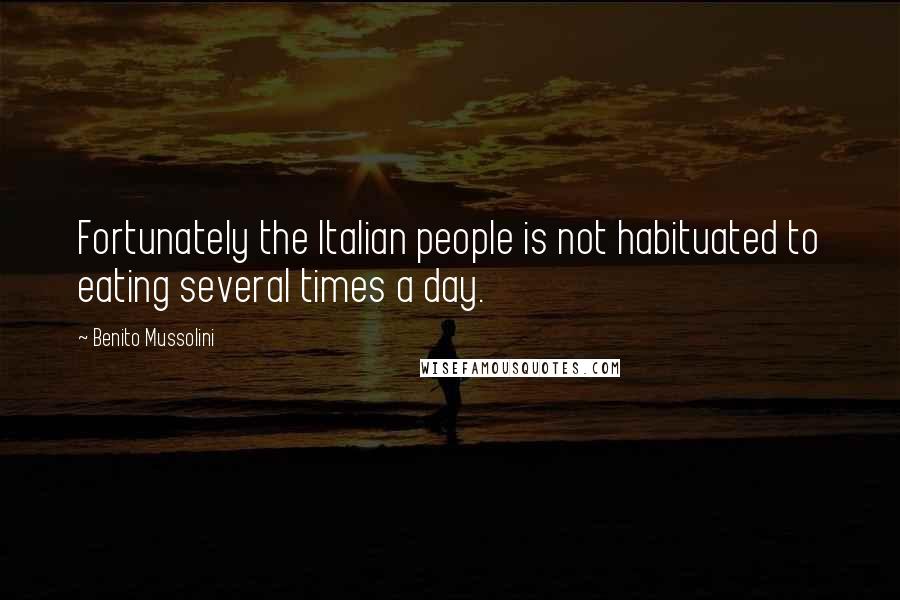 Benito Mussolini Quotes: Fortunately the Italian people is not habituated to eating several times a day.