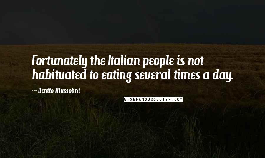 Benito Mussolini Quotes: Fortunately the Italian people is not habituated to eating several times a day.