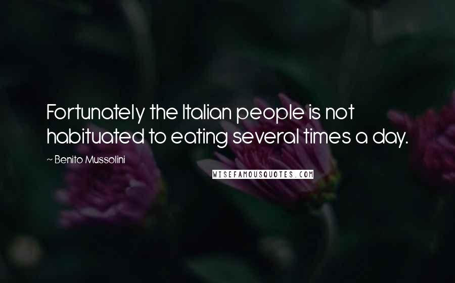 Benito Mussolini Quotes: Fortunately the Italian people is not habituated to eating several times a day.