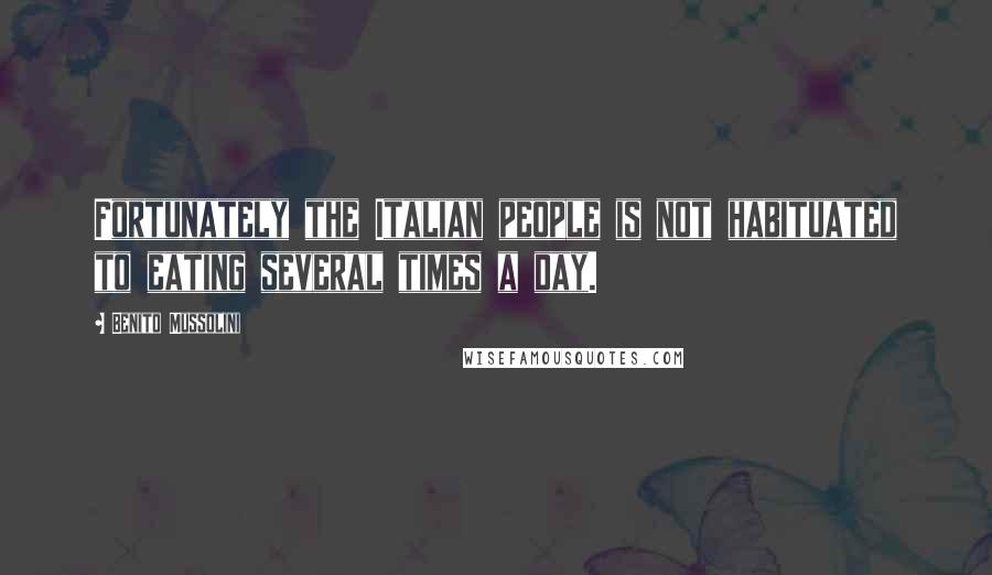 Benito Mussolini Quotes: Fortunately the Italian people is not habituated to eating several times a day.