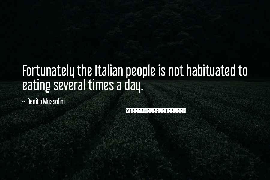 Benito Mussolini Quotes: Fortunately the Italian people is not habituated to eating several times a day.