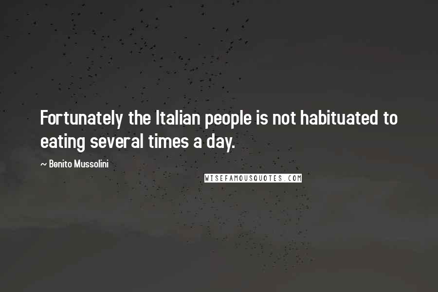 Benito Mussolini Quotes: Fortunately the Italian people is not habituated to eating several times a day.