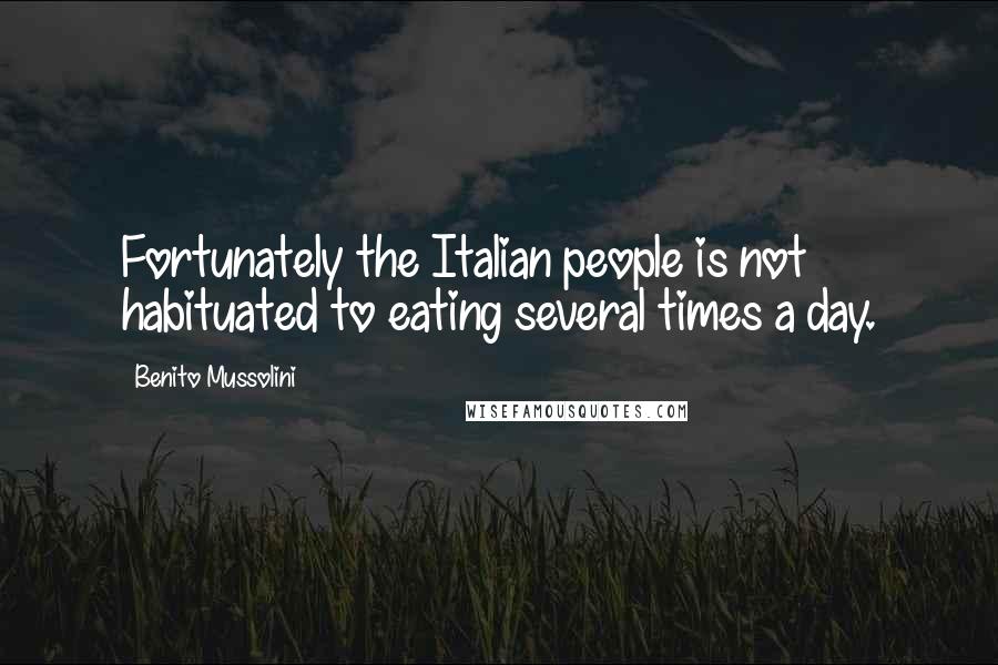 Benito Mussolini Quotes: Fortunately the Italian people is not habituated to eating several times a day.